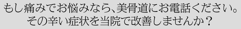 もし痛みでお悩みなら、美骨道にお電話ください